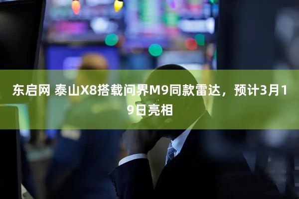 东启网 泰山X8搭载问界M9同款雷达，预计3月19日亮相