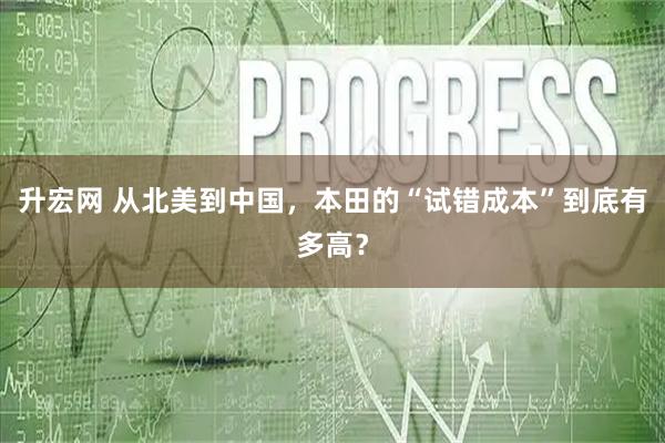 升宏网 从北美到中国，本田的“试错成本”到底有多高？