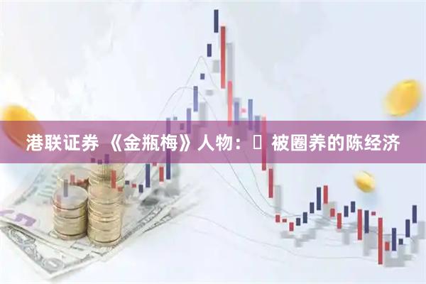 港联证券 《金瓶梅》人物：​被圈养的陈经济
