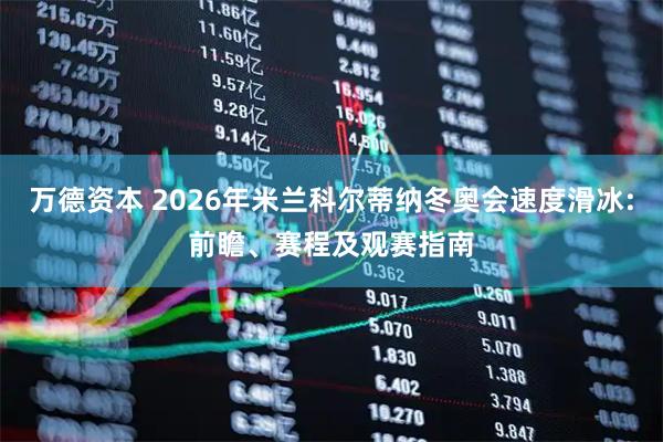 万德资本 2026年米兰科尔蒂纳冬奥会速度滑冰:前瞻、赛程及观赛指南