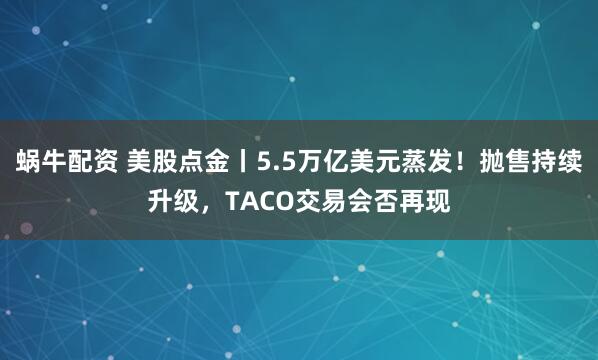 蜗牛配资 美股点金丨5.5万亿美元蒸发！抛售持续升级，TACO交易会否再现