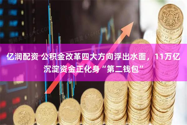 亿润配资 公积金改革四大方向浮出水面，11万亿沉淀资金正化身“第二钱包”