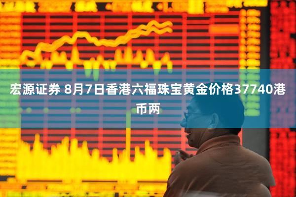 宏源证券 8月7日香港六福珠宝黄金价格37740港币两