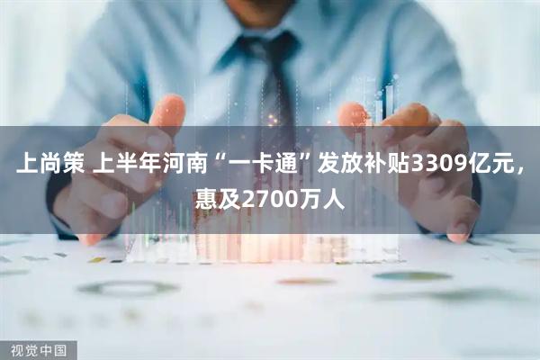 上尚策 上半年河南“一卡通”发放补贴3309亿元，惠及2700万人
