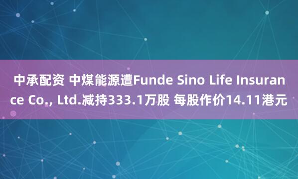 中承配资 中煤能源遭Funde Sino Life Insurance Co., Ltd.减持333.1万股 每股作价14.11港元