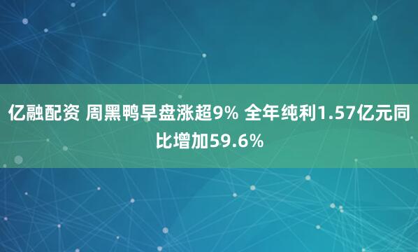 亿融配资 周黑鸭早盘涨超9% 全年纯利1.57亿元同比增加59.6%