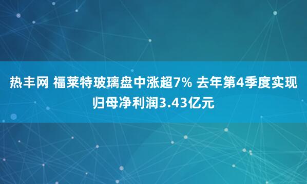 热丰网 福莱特玻璃盘中涨超7% 去年第4季度实现归母净利润3.43亿元