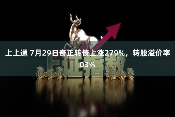 上上通 7月29日奇正转债上涨279%，转股溢价率03%