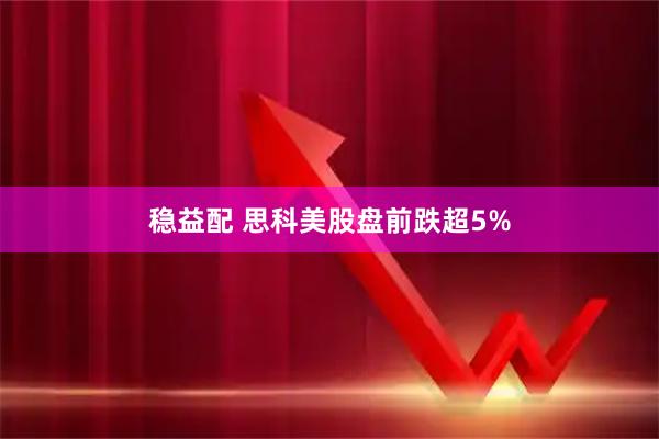 稳益配 思科美股盘前跌超5%