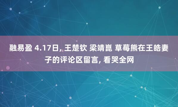 融易盈 4.17日, 王楚钦 梁靖崑 草莓熊在王皓妻子的评论区留言, 看哭全网
