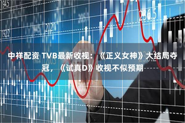 中祥配资 TVB最新收视：《正义女神》大结局夺冠，《试真D》收视不似预期