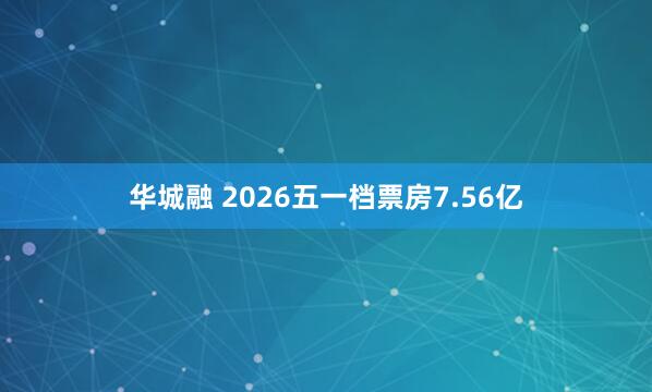华城融 2026五一档票房7.56亿