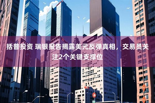 括普投资 瑞银报告揭露美元反弹真相，交易员关注2个关键支撑位