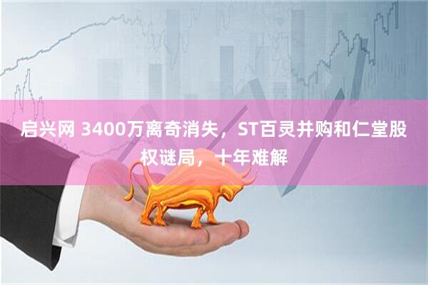 启兴网 3400万离奇消失，ST百灵并购和仁堂股权谜局，十年难解