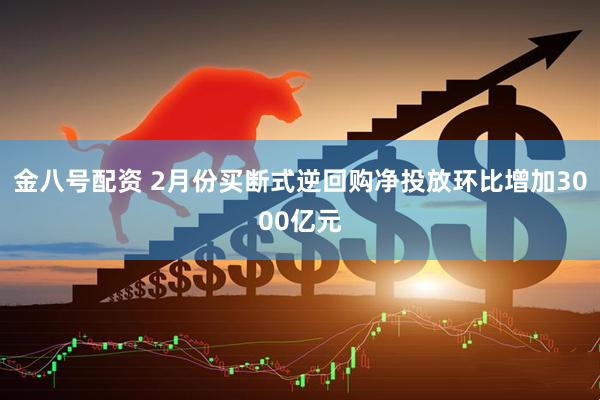 金八号配资 2月份买断式逆回购净投放环比增加3000亿元