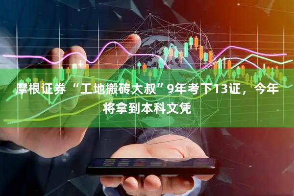 摩根证券 “工地搬砖大叔”9年考下13证，今年将拿到本科文凭