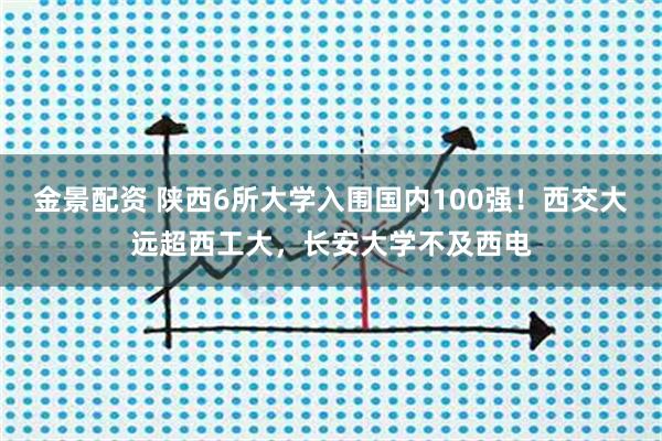 金景配资 陕西6所大学入围国内100强！西交大远超西工大，长安大学不及西电