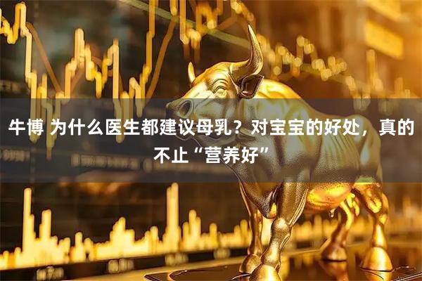 牛博 为什么医生都建议母乳？对宝宝的好处，真的不止“营养好”