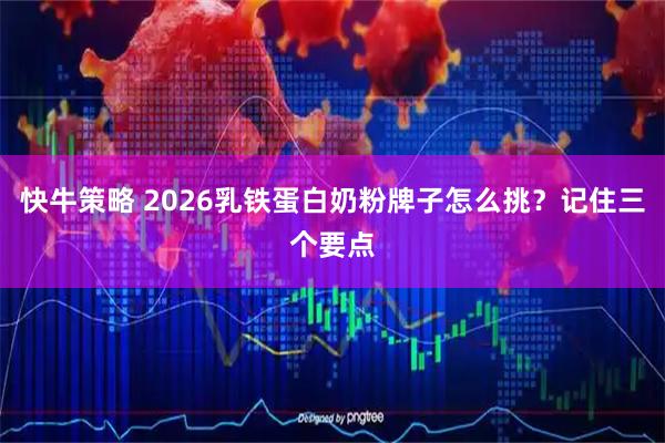 快牛策略 2026乳铁蛋白奶粉牌子怎么挑？记住三个要点