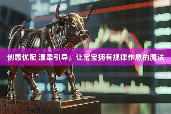 创惠优配 温柔引导，让宝宝拥有规律作息的魔法