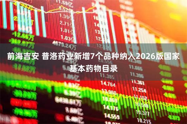 前海吉安 普洛药业新增7个品种纳入2026版国家基本药物目录