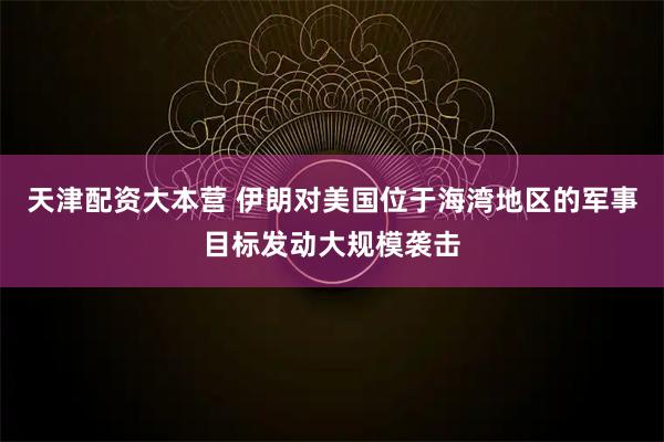 天津配资大本营 伊朗对美国位于海湾地区的军事目标发动大规模袭击