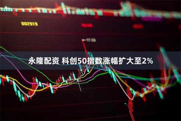 永隆配资 科创50指数涨幅扩大至2%