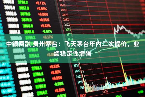 中银两融 贵州茅台:飞天茅台年内二次提价,业绩稳定性增强