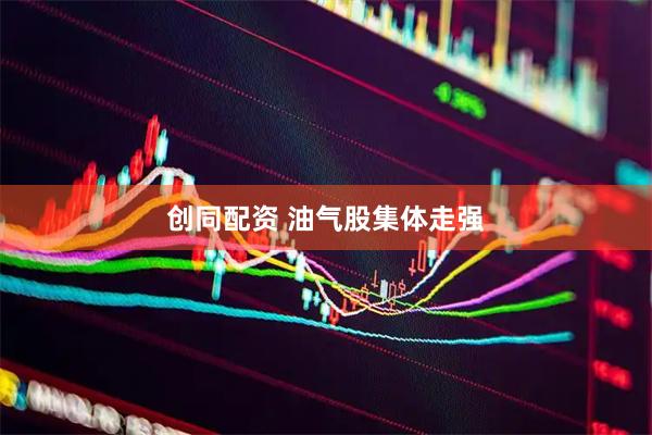 创同配资 油气股集体走强
