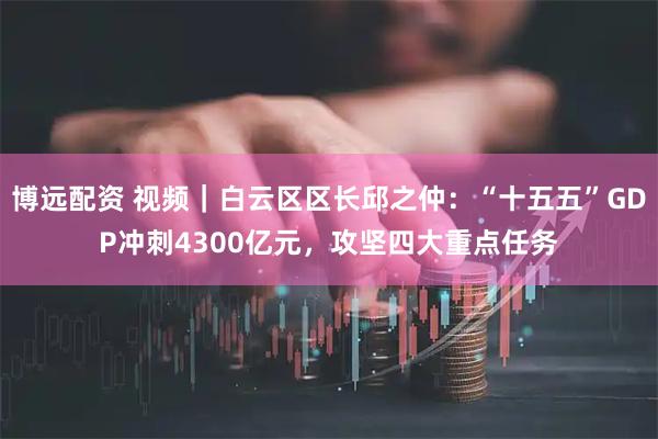博远配资 视频｜白云区区长邱之仲：“十五五”GDP冲刺4300亿元，攻坚四大重点任务