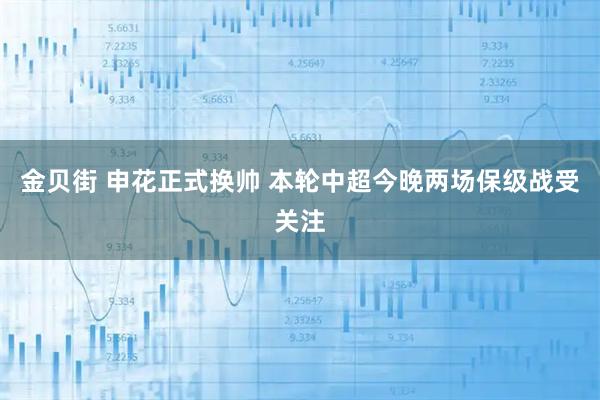 金贝街 申花正式换帅 本轮中超今晚两场保级战受关注