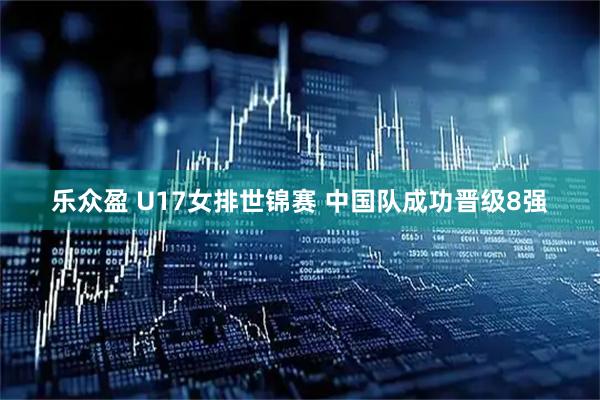 乐众盈 U17女排世锦赛 中国队成功晋级8强