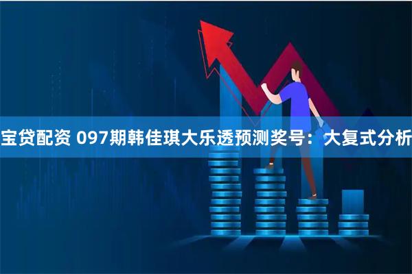 宝贷配资 097期韩佳琪大乐透预测奖号：大复式分析