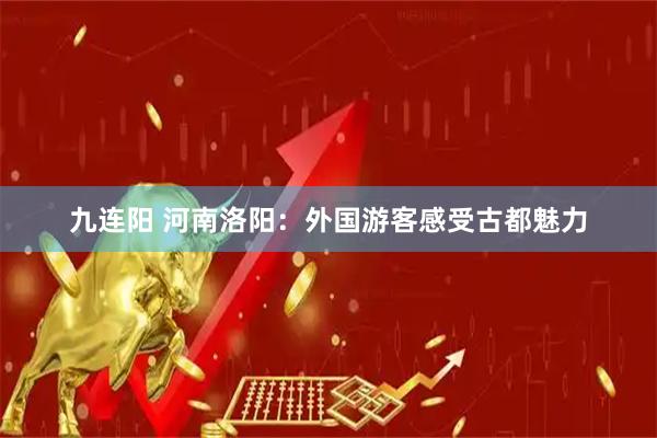 九连阳 河南洛阳：外国游客感受古都魅力